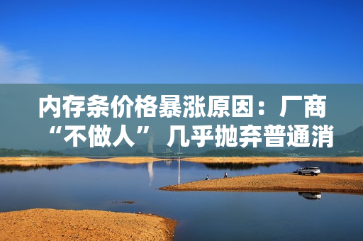 内存条价格暴涨原因：厂商“不做人” 几乎抛弃普通消费者