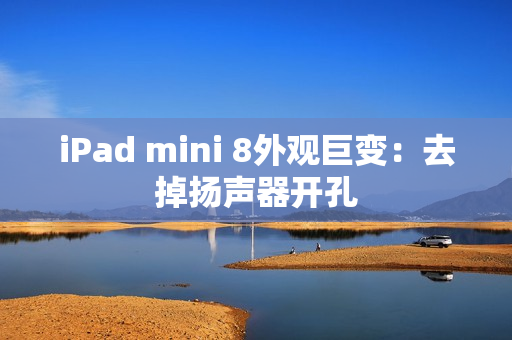 iPad mini 8外观巨变：去掉扬声器开孔