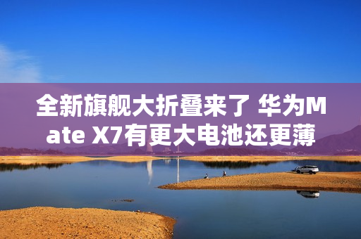 全新旗舰大折叠来了 华为Mate X7有更大电池还更薄