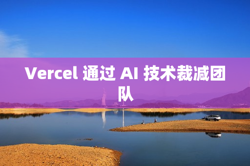 Vercel 通过 AI 技术裁减团队