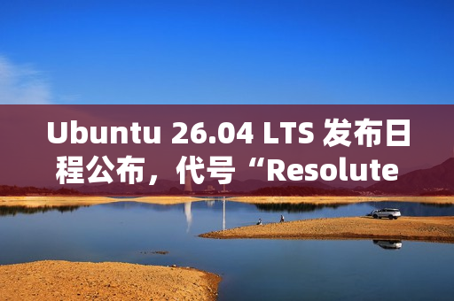 Ubuntu 26.04 LTS 发布日程公布，代号“Resolute Raccoon”