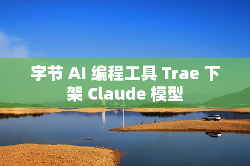 字节 AI 编程工具 Trae 下架 Claude 模型
