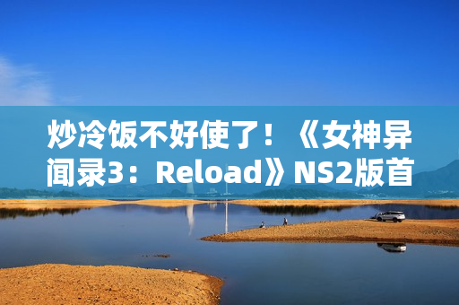 炒冷饭不好使了！《女神异闻录3：Reload》NS2版首周仅卖出6k份