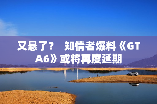 又悬了？  知情者爆料《GTA6》或将再度延期