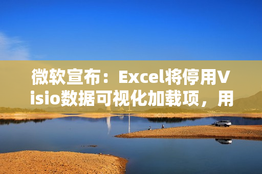 微软宣布：Excel将停用Visio数据可视化加载项，用户需转用独立版