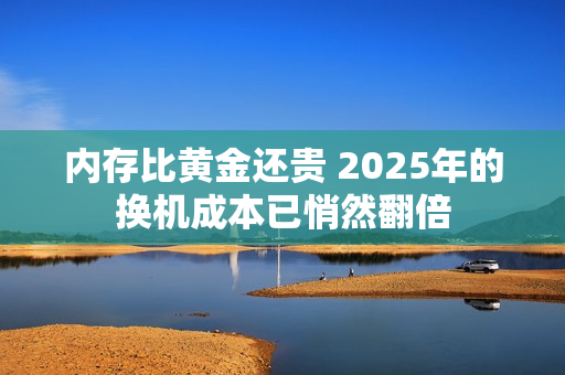 内存比黄金还贵 2025年的换机成本已悄然翻倍