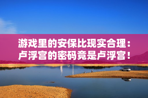 游戏里的安保比现实合理：卢浮宫的密码竟是卢浮宫！