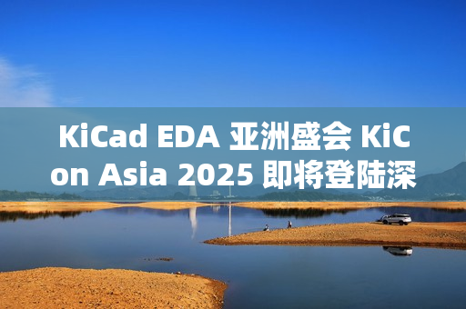 KiCad EDA 亚洲盛会 KiCon Asia 2025 即将登陆深圳