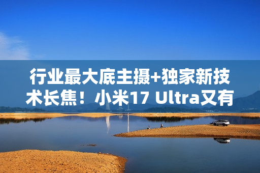 行业最大底主摄+独家新技术长焦!小米17 Ultra又有新料 行业最大底主摄+独家新技术长焦!小米17 Ultra又有新料