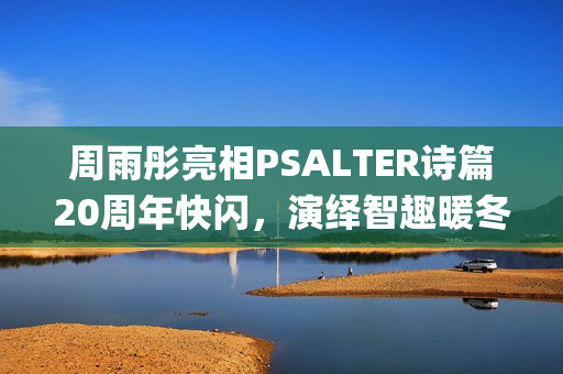 周雨彤亮相PSALTER诗篇20周年快闪，演绎智趣暖冬！(周雨彤新照)