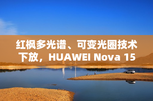 红枫多光谱、可变光圈技术下放，HUAWEI Nova 15 Ultra 规格曝光!