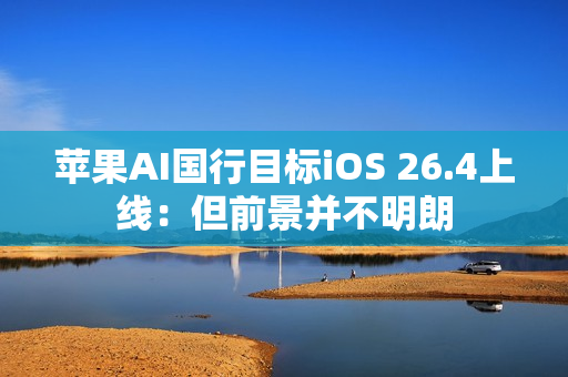 苹果AI国行目标iOS 26.4上线:但前景并不明朗 苹果AI国行目标iOS 26.4上线:但前景并不明朗
