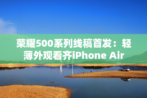 荣耀500系列线稿首发：轻薄外观看齐iPhone Air