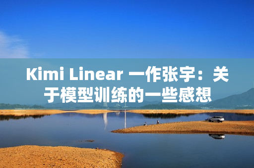 Kimi Linear 一作张宇：关于模型训练的一些感想