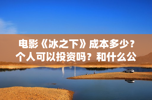 电影《冰之下》成本多少？个人可以投资吗？和什么公司签合同？(冰之下免费)