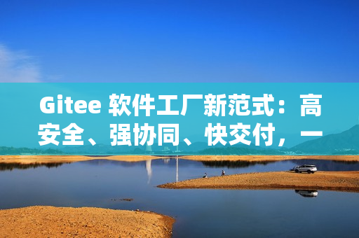Gitee 软件工厂新范式：高安全、强协同、快交付，一体化研发全打通