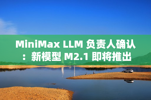 MiniMax LLM 负责人确认：新模型 M2.1 即将推出