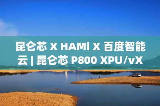 昆仑芯 X HAMi X 百度智能云 | 昆仑芯 P800 XPU/vXPU 双模式算力调度方案落地