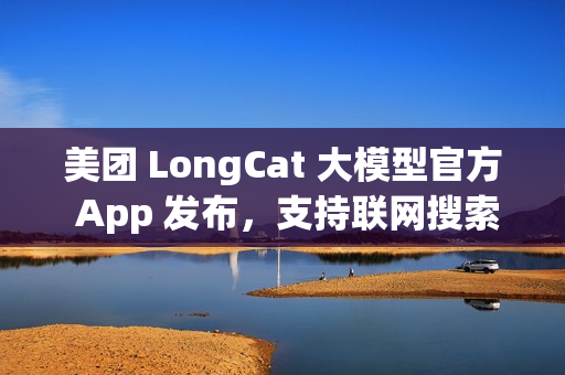 美团 LongCat 大模型官方 App 发布，支持联网搜索、还可以发起语音通话