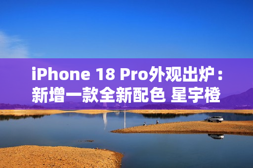iPhone 18 Pro外观出炉：新增一款全新配色 星宇橙退场