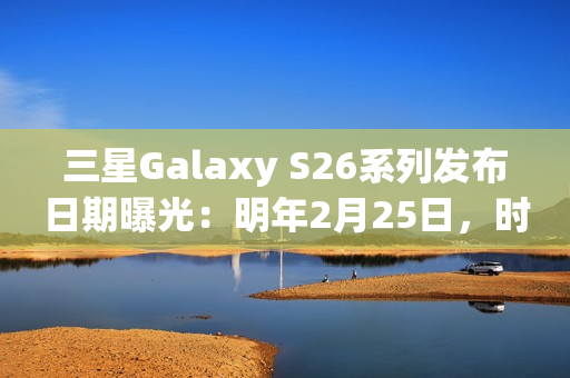 三星Galaxy S26系列发布日期曝光：明年2月25日，时隔三年重返旧金山