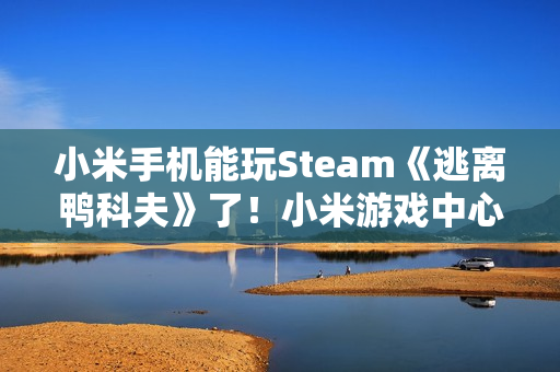 小米手机能玩Steam《逃离鸭科夫》了！小米游戏中心云游戏已上线