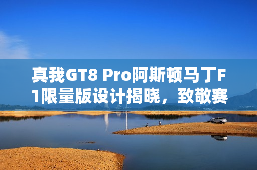 真我GT8 Pro阿斯顿马丁F1限量版设计揭晓,致敬赛道美学 真我GT8 Pro阿斯顿马丁F1限量版设计揭晓,致敬赛道美学