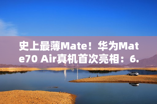 史上最薄Mate!华为Mate70 Air真机首次亮相:6.9英寸宽比例屏幕 史上最薄Mate!华为Mate70 Air真机首次亮相:6.9英寸宽比例屏幕