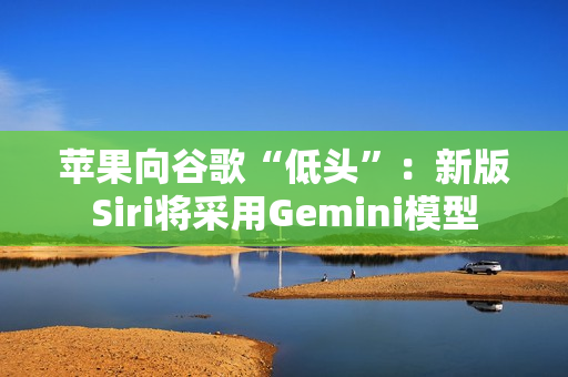 苹果向谷歌“低头”：新版Siri将采用Gemini模型
