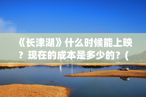 《长津湖》什么时候能上映？现在的成本是多少的？(《长津湖 》)