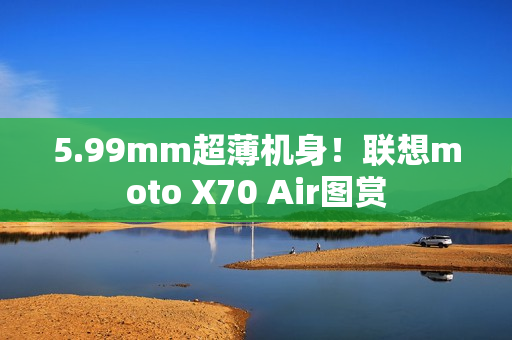 5.99mm超薄机身！联想moto X70 Air图赏