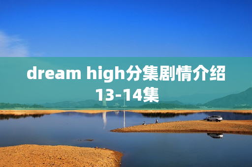 dream high分集剧情介绍13-14集 dream high分集剧情介绍13-14集