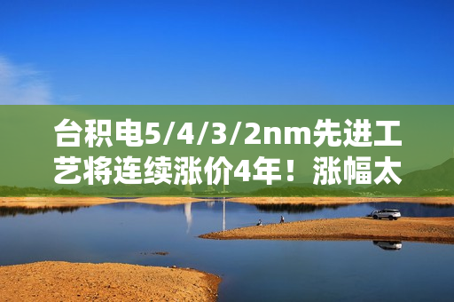 台积电5/4/3/2nm先进工艺将连续涨价4年！涨幅太恐怖