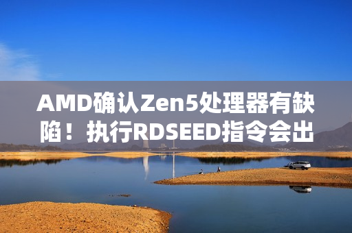 AMD确认Zen5处理器有缺陷！执行RDSEED指令会出错：将更新修复