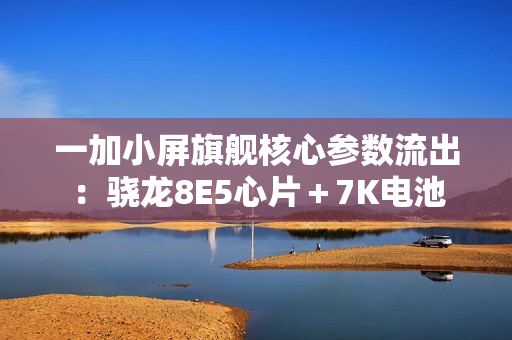 一加小屏旗舰核心参数流出：骁龙8E5心片＋7K电池