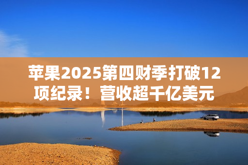 苹果2025第四财季打破12项纪录！营收超千亿美元
