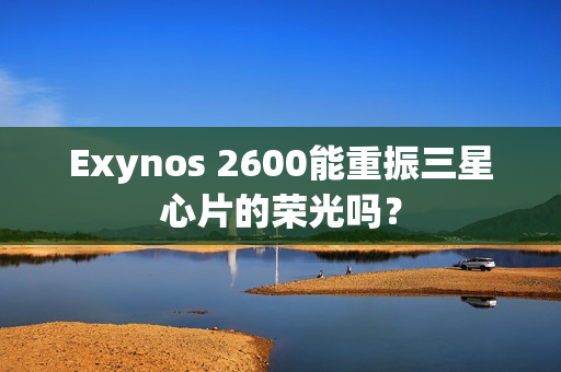 Exynos 2600能重振三星心片的荣光吗？