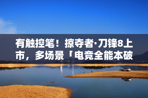 有触控笔！掠夺者·刀锋8上市，多场景「电竞全能本破圈者」