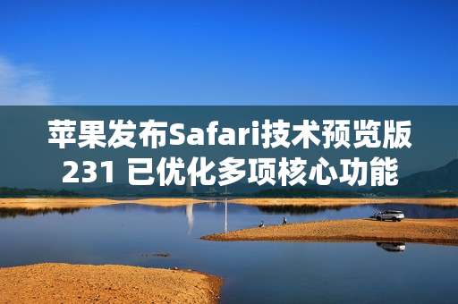 苹果发布Safari技术预览版231 已优化多项核心功能 苹果发布Safari技术预览版231 已优化多项核心功能