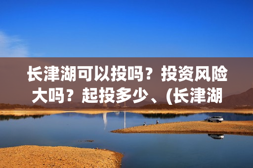 长津湖可以投吗？投资风险大吗？起投多少、(长津湖怎么投)