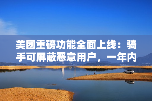 美团重磅功能全面上线:骑手可屏蔽恶意用户,一年内不再接收其订单 美团重磅功能全面上线:骑手可屏蔽恶意用户,一年内不再接收其订单