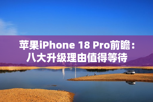 苹果iPhone 18 Pro前瞻：八大升级理由值得等待