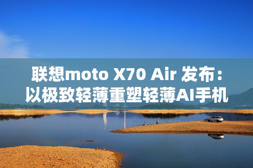 联想moto X70 Air 发布：以极致轻薄重塑轻薄AI手机新体验