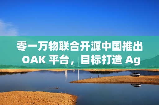 零一万物联合开源中国推出 OAK 平台，目标打造 Agent 世界的“生态适配器”