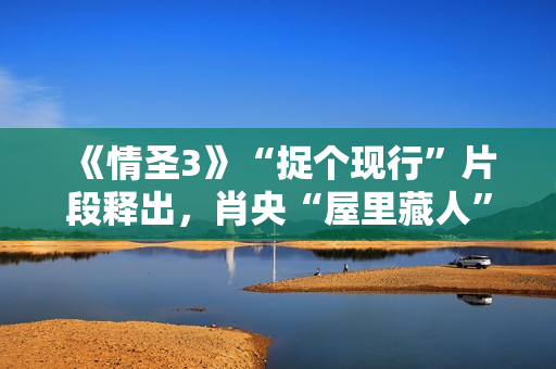 《情圣3》“捉个现行”片段释出，肖央“屋里藏人”被抓，婚姻危机一触即发！