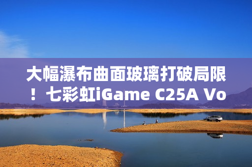 大幅瀑布曲面玻璃打破局限！七彩虹iGame C25A Vortex涡流机箱上市：699元