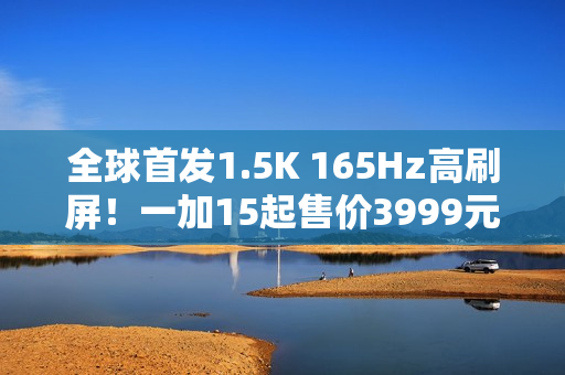 全球首发1.5K 165Hz高刷屏！一加15起售价3999元