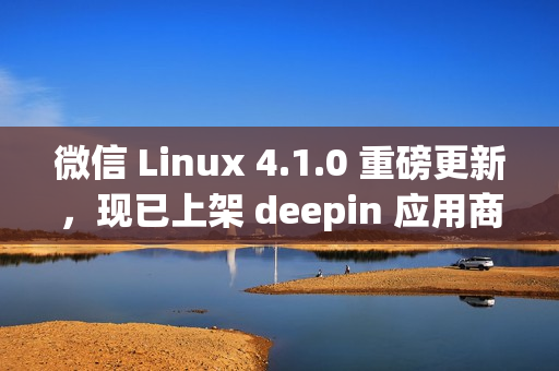 微信 Linux 4.1.0 重磅更新，现已上架 deepin 应用商店！