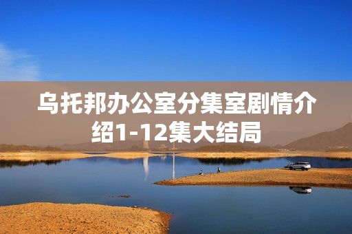 乌托邦办公室分集室剧情介绍1-12集大结局