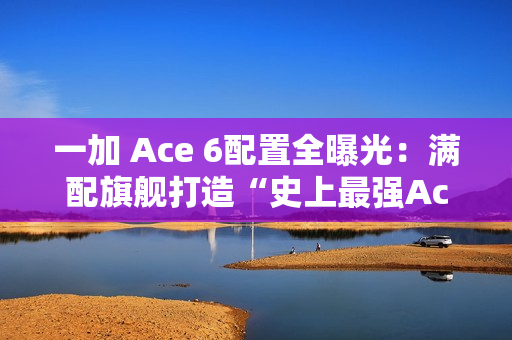 一加 Ace 6配置全曝光：满配旗舰打造“史上最强Ace”！